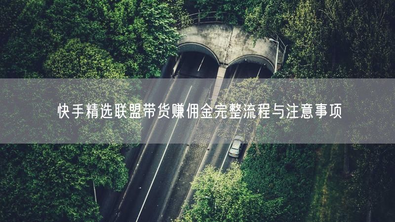 快手精选联盟带货赚佣金完整流程与注意事项