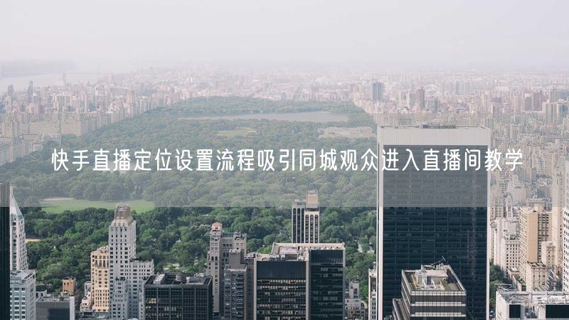 快手直播定位设置流程吸引同城观众进入直播间教学