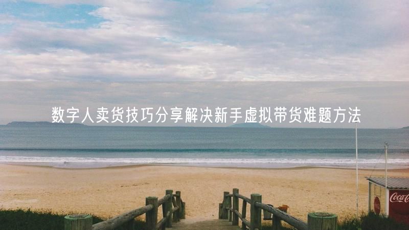数字人卖货技巧分享解决新手虚拟带货难题方法