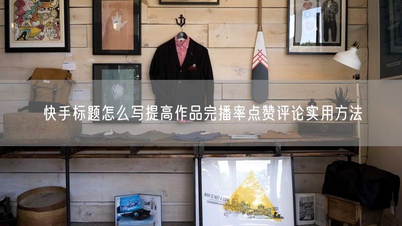 快手标题怎么写提高作品完播率点赞评论实用方法