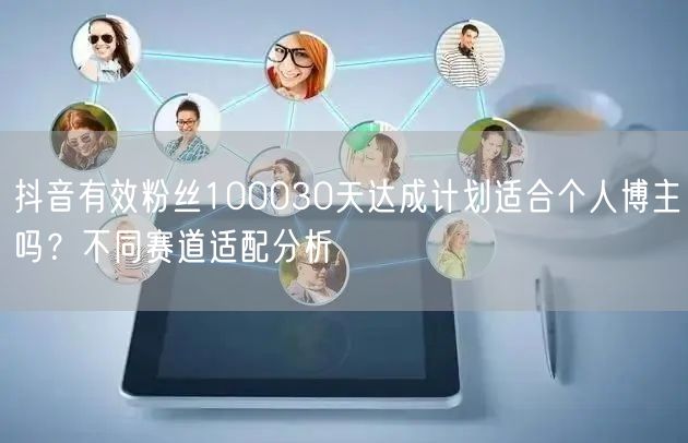 抖音有效粉丝100030天达成计划适合个人博主吗？不同赛道适配分析