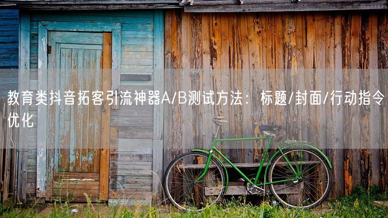 教育类抖音拓客引流神器A/B测试方法：标题/封面/行动指令优化