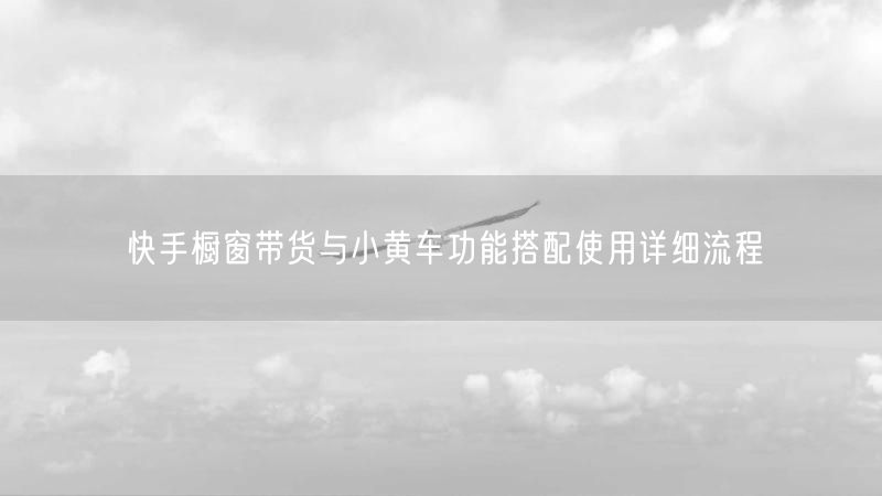快手橱窗带货与小黄车功能搭配使用详细流程