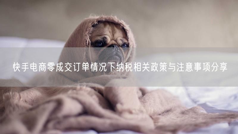 快手电商零成交订单情况下纳税相关政策与注意事项分享