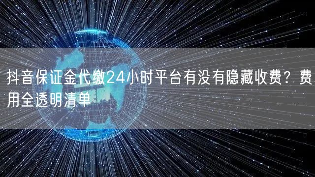 抖音保证金代缴24小时平台有没有隐藏收费？费用全透明清单