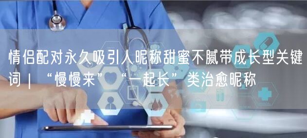 情侣配对永久吸引人昵称甜蜜不腻带成长型关键词｜“慢慢来”“一起长”类治愈昵称