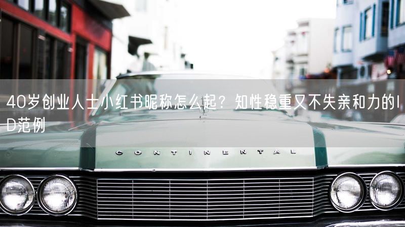 40岁创业人士小红书昵称怎么起？知性稳重又不失亲和力的ID范例