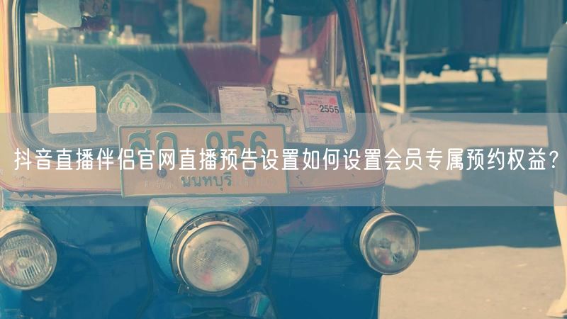 抖音直播伴侣官网直播预告设置如何设置会员专属预约权益？