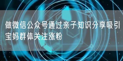 做微信公众号通过亲子知识分享吸引宝妈群体关注涨粉