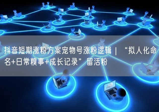 抖音短期涨粉方案宠物号涨粉逻辑｜“拟人化命名+日常糗事+成长记录”留活粉