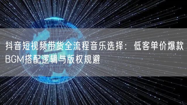 抖音短视频带货全流程音乐选择：低客单价爆款BGM搭配逻辑与版权规避