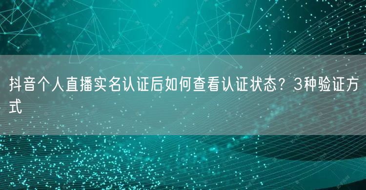 抖音个人直播实名认证后如何查看认证状态？3种验证方式