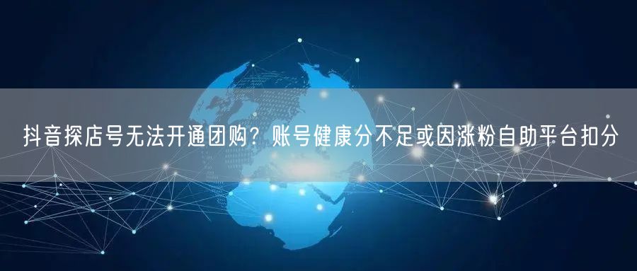 抖音探店号无法开通团购？账号健康分不足或因涨粉自助平台扣分