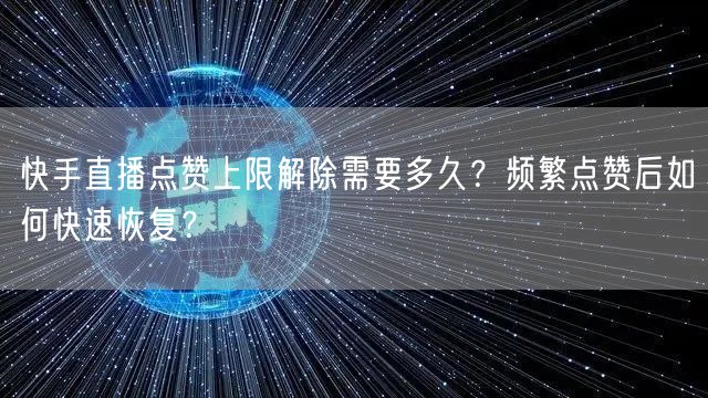 快手直播点赞上限解除需要多久？频繁点赞后如何快速恢复？