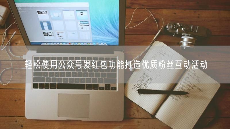 轻松使用公众号发红包功能打造优质粉丝互动活动