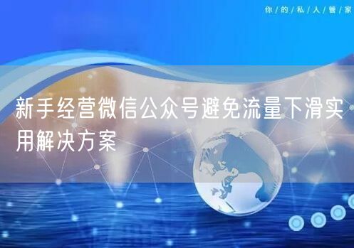 新手经营微信公众号避免流量下滑实用解决方案