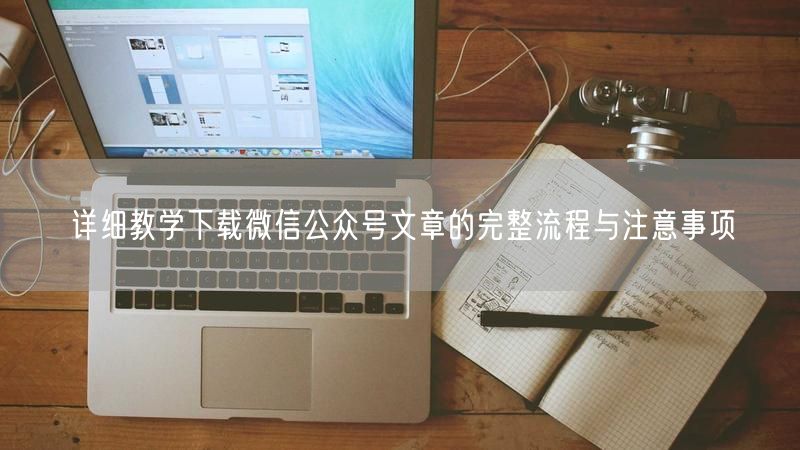 详细教学下载微信公众号文章的完整流程与注意事项