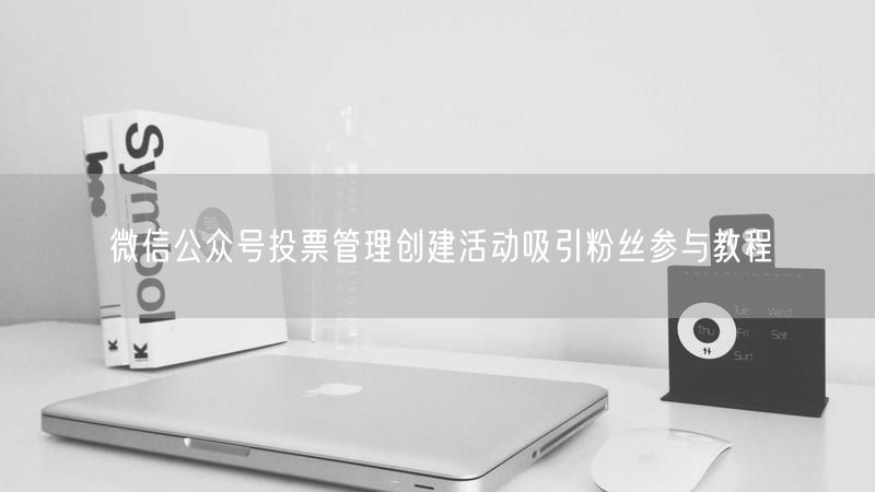 微信公众号投票管理创建活动吸引粉丝参与教程