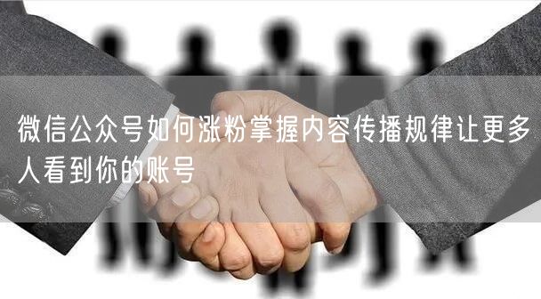 微信公众号如何涨粉掌握内容传播规律让更多人看到你的账号