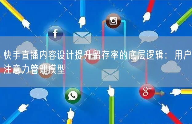 快手直播内容设计提升留存率的底层逻辑：用户注意力管理模型
