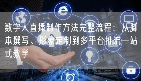 数字人直播制作方法完整流程：从脚本撰写、形象定制到多平台推流一站式教学