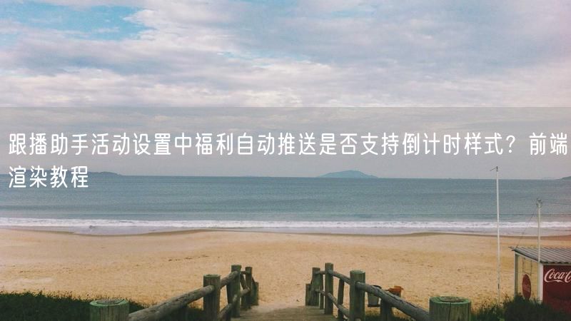 跟播助手活动设置中福利自动推送是否支持倒计时样式？前端渲染教程