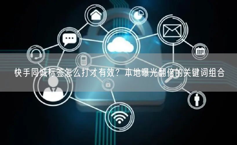 快手同城标签怎么打才有效？本地曝光翻倍的关键词组合