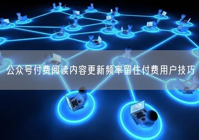 公众号付费阅读内容更新频率留住付费用户技巧