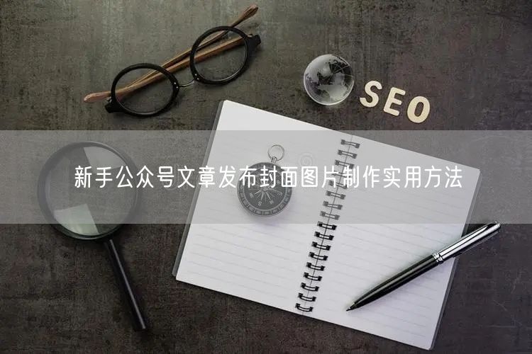 新手公众号文章发布封面图片制作实用方法