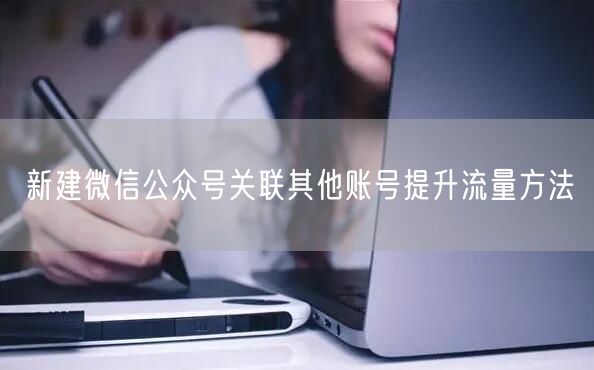 新建微信公众号关联其他账号提升流量方法
