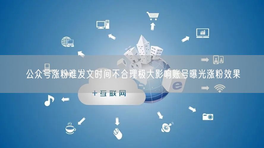 公众号涨粉难发文时间不合理极大影响账号曝光涨粉效果