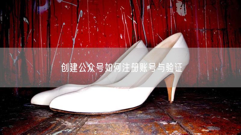 创建公众号如何注册账号与验证