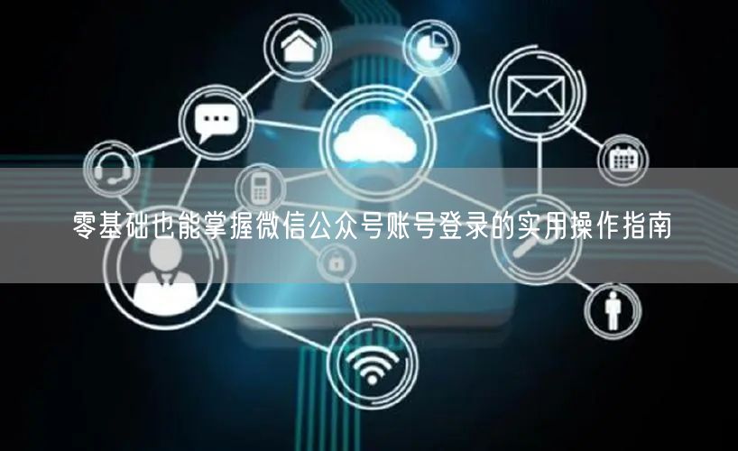 零基础也能掌握微信公众号账号登录的实用操作指南