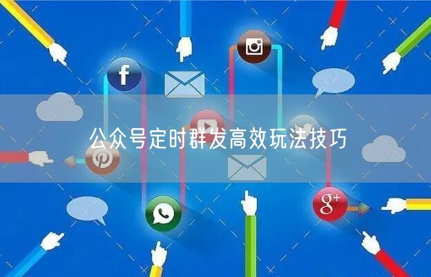 公众号定时群发高效玩法技巧