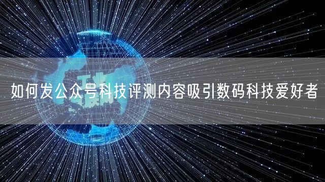 如何发公众号科技评测内容吸引数码科技爱好者