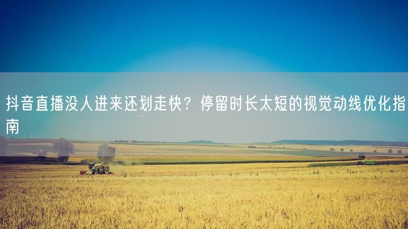 抖音直播没人进来还划走快？停留时长太短的视觉动线优化指南