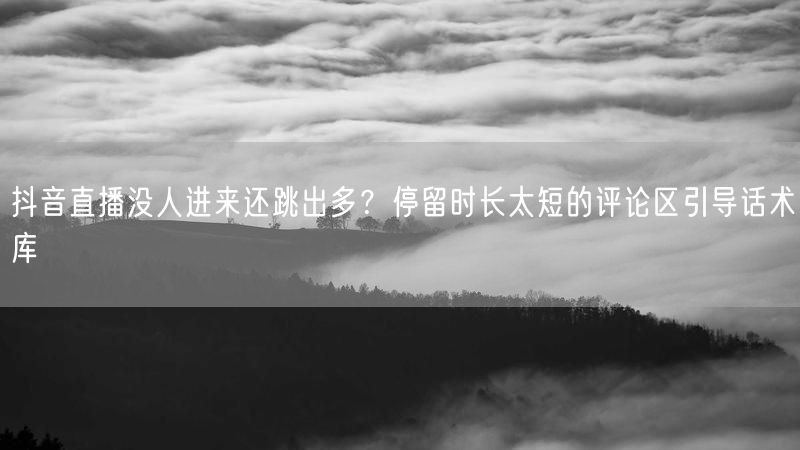抖音直播没人进来还跳出多？停留时长太短的评论区引导话术库
