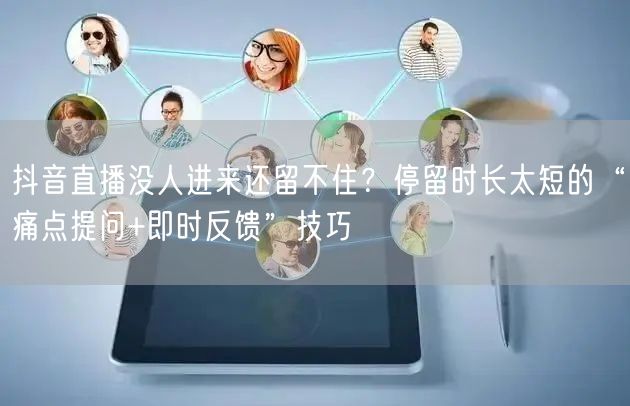 抖音直播没人进来还留不住？停留时长太短的“痛点提问+即时反馈”技巧