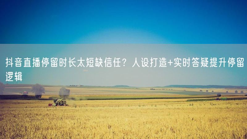 抖音直播停留时长太短缺信任？人设打造+实时答疑提升停留逻辑