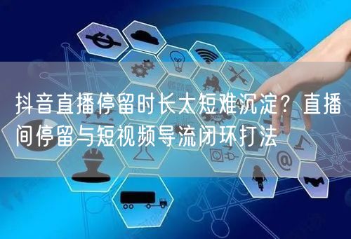 抖音直播停留时长太短难沉淀？直播间停留与短视频导流闭环打法