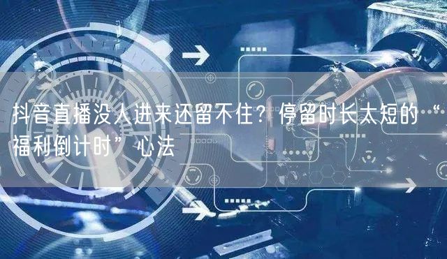 抖音直播没人进来还留不住？停留时长太短的“福利倒计时”心法