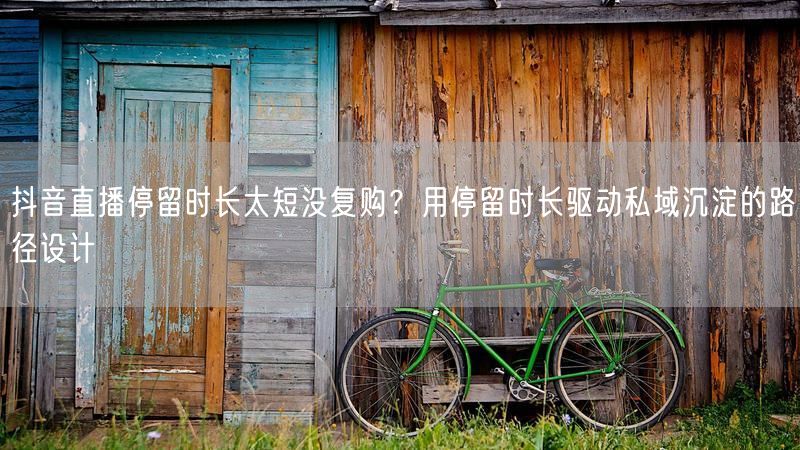 抖音直播停留时长太短没复购？用停留时长驱动私域沉淀的路径设计