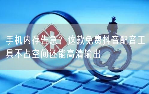 手机内存告急？这款免费抖音配音工具不占空间还能高清输出