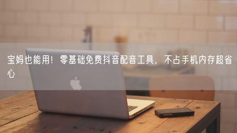 宝妈也能用！零基础免费抖音配音工具，不占手机内存超省心