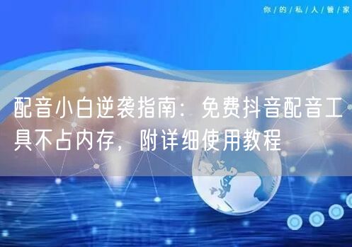配音小白逆袭指南：免费抖音配音工具不占内存，附详细使用教程
