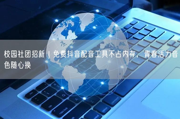 校园社团招新｜免费抖音配音工具不占内存，青春活力音色随心换