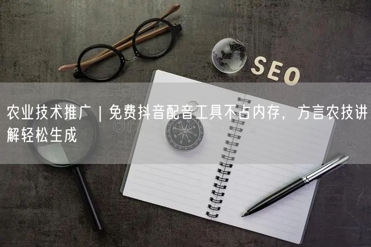 农业技术推广｜免费抖音配音工具不占内存，方言农技讲解轻松生成