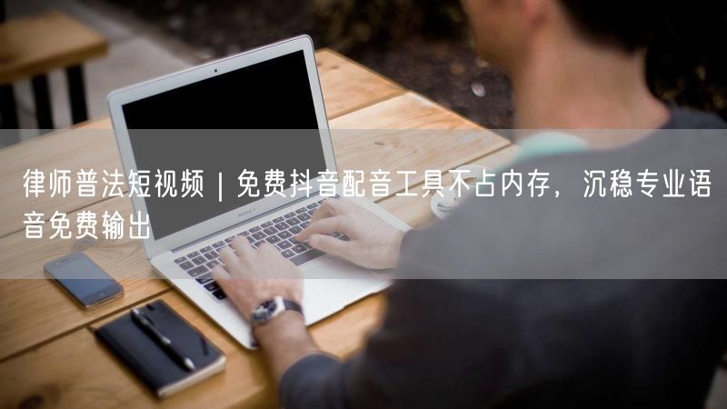 律师普法短视频｜免费抖音配音工具不占内存，沉稳专业语音免费输出