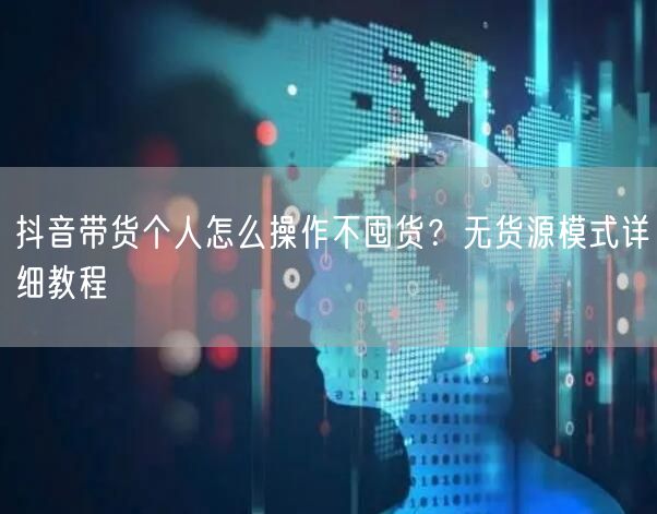 抖音带货个人怎么操作不囤货？无货源模式详细教程