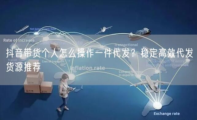 抖音带货个人怎么操作一件代发？稳定高效代发货源推荐